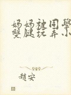妈妈被同学扒开双腿玩弄小说