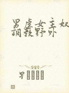 男虐女主奴np调教野外