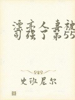 漂亮人妻被夫上司强了第55集