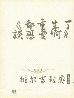 《都重生了谁还谈恋爱啊》封面