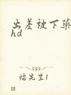 出差被下药玩弄hd