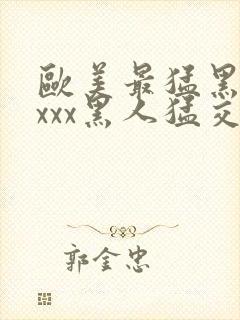 欧美最猛黑人xxxx黑人猛交98