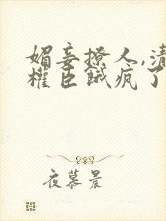 媚妾撩人,清冷权臣饿疯了