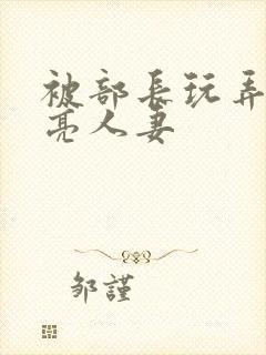 被部长玩弄的漂亮人妻
