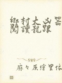 乡村大凶器免费阅读龙跟