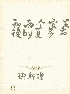 和两个室友共感后by夏多布多昂小说