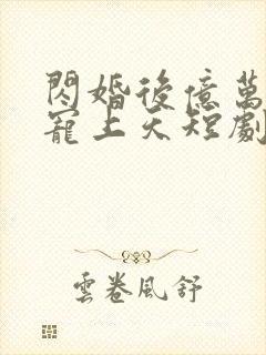 闪婚后亿万老公宠上天短剧