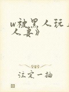 w被黑人玩弄的人妻》