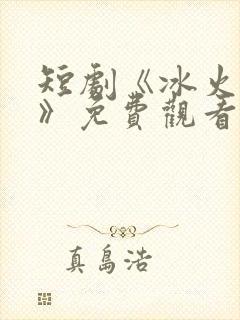 短剧《冰火沉沦》免费观看