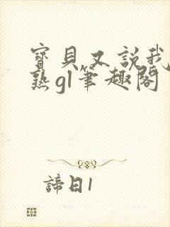 宝贝又说我们不熟gl笔趣阁