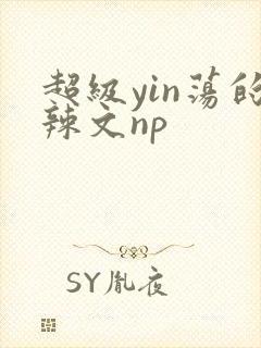 超级yin荡的辣文np