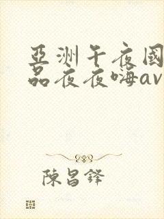 亚洲午夜国产精品夜夜嗨av
