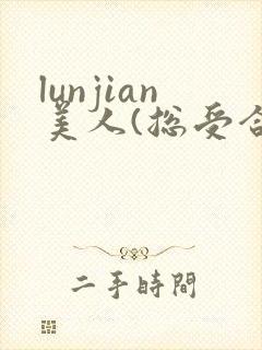 lunjian美人(总受合集,lunjian