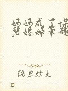 妈妈成了保姆的儿媳妇笔趣阁小说