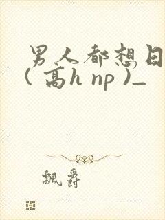 男人都想日她 ( 高h np )_封面