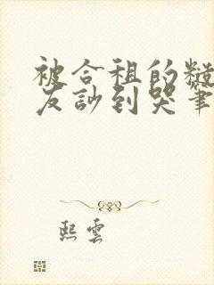 被合租的糙汉室友吵到哭笔趣阁无错别字双男