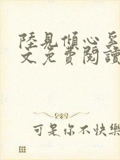 陆见倾心奚六全文免费阅读