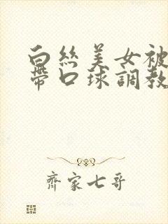 白丝美女被捆绑带口球调教