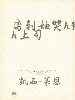 脔到她哭h粗话h上司