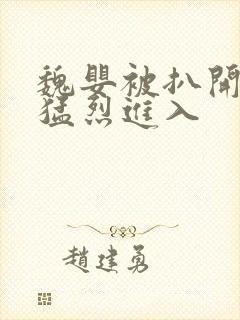 魏婴被扒开双腿猛烈进入