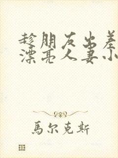 趁朋友出差征服漂亮人妻小说