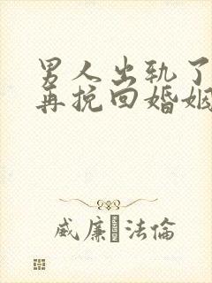 男人出轨了如何再挽回婚姻