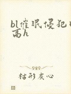 bl催眠侵犯肉高h