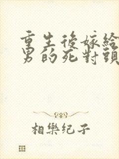 重生后嫁给了渣男的死对头短剧
