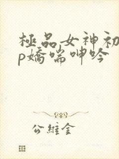 极品女神初尝3p娇喘呻吟