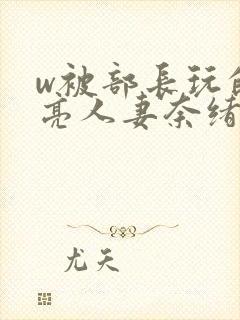 w被部长玩的漂亮人妻奈绪