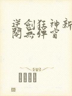 逆剑狂神新笔趣阁无弹窗