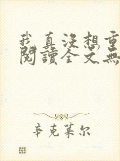 我真没想重生啊阅读全文无弹窗