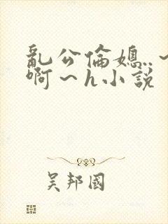 乱公伦媳..～啊～h小说