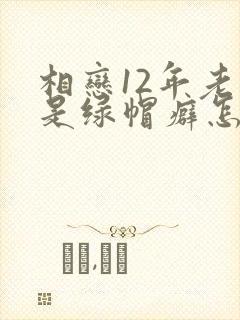 相恋12年老婆是绿帽癖怎么办小说