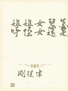 姐姐女儿怎么称呼侄女还是外甥女