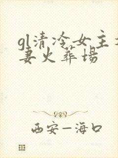 gl清冷女主追妻火葬场