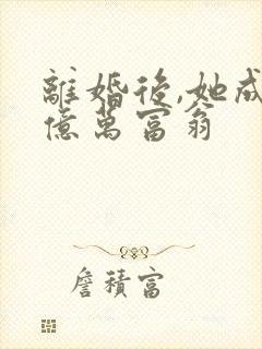 离婚后,她成了亿万富翁