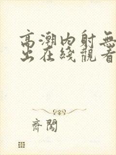 高潮内射无套中出在线观看