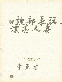 w被部长玩弄的漂亮人妻