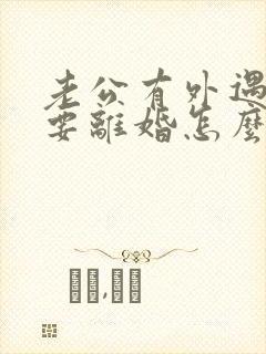 老公有外遇坚决要离婚怎么办