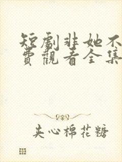 短剧非她不可免费观看全集