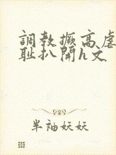 调教撅高虐h羞耻扒开h文