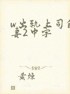 w出轨上司的人妻2中字