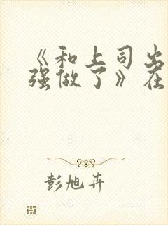 《和上司出差被强做了》在线观看