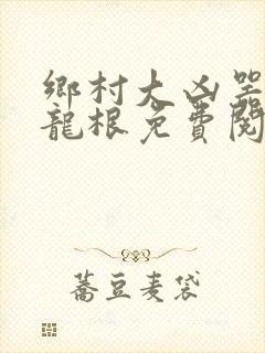 乡村大凶器傻子龙根免费阅读全文