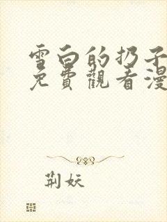 雪白的扔子全集免费观看漫画高清版