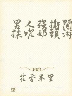 男人强撕开奶罩揉吮奶头游戏