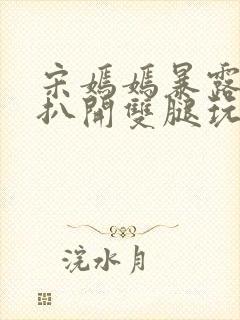 宋嫣嫣暴露狂被扒开双腿玩弄小说