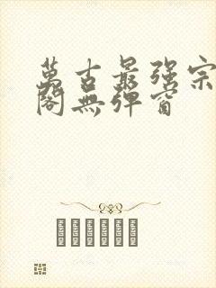 万古最强宗笔趣阁无弹窗