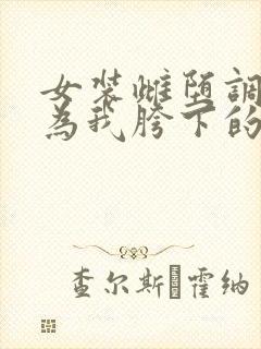 女装雌堕调教成为我胯下的奴在线阅